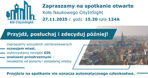 Grafika promuje otwarte spotkanie Koła Naukowego CityInSight. U góry znajduje się logo koła przedstawiające stylizowaną miejską zabudowę oraz napis „KN CityInSight”. Obok widnieje informacja: „Zapraszamy na spotkanie otwarte Koła Naukowego CityInSight 27.11.2025 r. godz. 15.20 sala 124A”. Poniżej, na ciemnym tle, umieszczono hasło „Przyjdź, posłuchaj i zdecyduj później!”. W dalszej części znajduje się zaproszenie dla osób zainteresowanych rozwojem miast, wykorzystaniem narzędzi GIS oraz analizami przestrzennymi, niezależnie od poziomu posiadanej wiedzy. Po prawej stronie umieszczono jasne zdjęcie miasta z lotu ptaka, przedstawiające gęstą zabudowę i wieżę kościoła w tle. Na dole grafiki znajduje się informacja: „Przyjście na spotkanie nie oznacza automatycznego członkostwa.