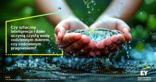 Grafika przedstawia dwie zbliżone dłonie trzymające czystą, przelewającą się wodę. W tle znajdują się zielone rośliny oraz delikatne elementy graficzne nawiązujące do danych i technologii. Po lewej stronie widnieje tekst: „Czy sztuczna inteligencja i dane uczynią czystą wodę codziennym dobrem, czy codziennym pragnieniem?”. W prawym dolnym rogu znajduje się logo EY z hasłem „Shape the future with confidence”.