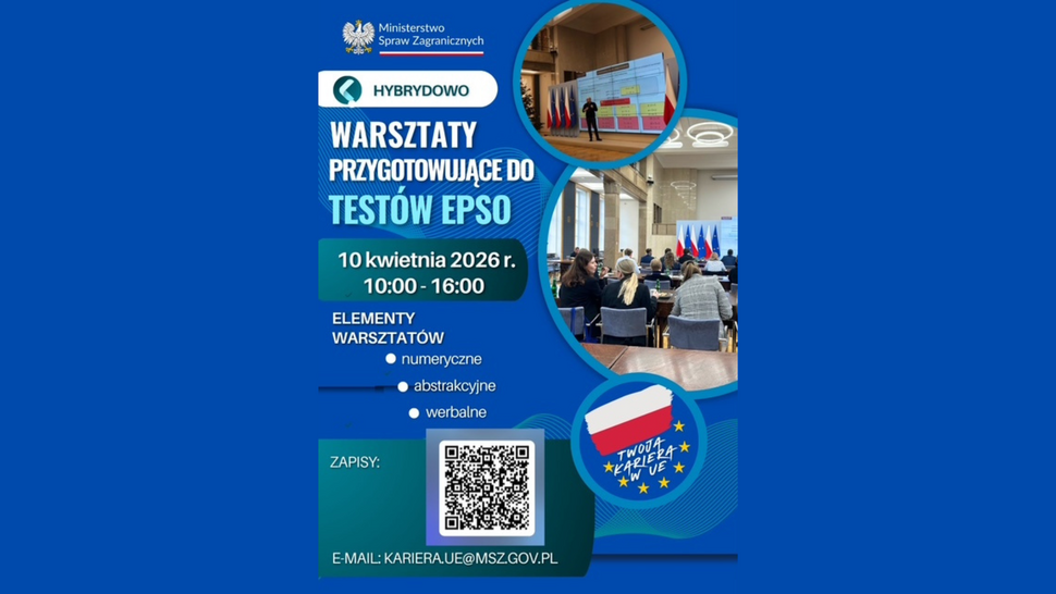 Plakat informacyjny Ministerstwo Spraw Zagranicznych dotyczący warsztatów przygotowujących do testów EPSO. Wydarzenie odbywa się w formie hybrydowej 10 kwietnia 2026 r. w godzinach 10:00–16:00. Na plakacie widnieją zdjęcia sali konferencyjnej z uczestnikami oraz prezentacji prowadzonej przed ekranem. Wymienione elementy warsztatów to: zadania numeryczne, abstrakcyjne i werbalne. Na dole znajduje się kod QR do zapisów oraz adres e-mail: kariera.ue@msz.gov.pl . Obok widoczna jest grafika z flagą Polski i symbolem Unii Europejskiej z hasłem „Twoja kariera w UE”.