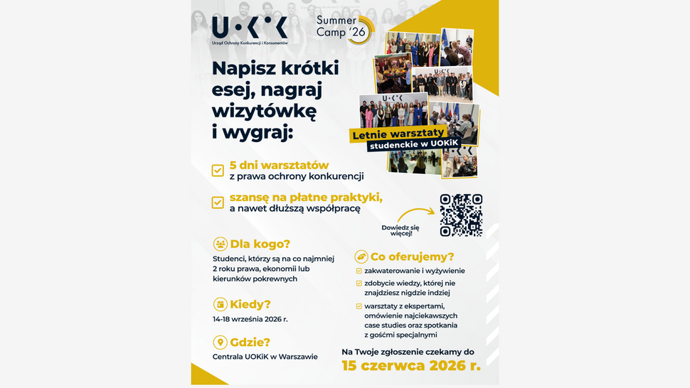 Plakat promujący UOKiK Summer Camp ’26. Na górze logo UOKiK oraz hasło zachęcające do udziału poprzez napisanie krótkiego eseju i nagranie wizytówki. Po prawej kolaż zdjęć z poprzednich edycji warsztatów. Informacje o wydarzeniu: 5 dni warsztatów z prawa ochrony konkurencji oraz możliwość zdobycia płatnych praktyk. Uczestnikami mogą być studenci co najmniej drugiego roku prawa, ekonomii lub kierunków pokrewnych. Termin wydarzenia to 14–18 września 2026 roku w centrali UOKiK w Warszawie. Organizator zapewnia zakwaterowanie, wyżywienie oraz zajęcia z ekspertami i analizę case studies. Na plakacie znajduje się kod QR oraz informacja, że zgłoszenia przyjmowane są do 15 czerwca 2026 roku.