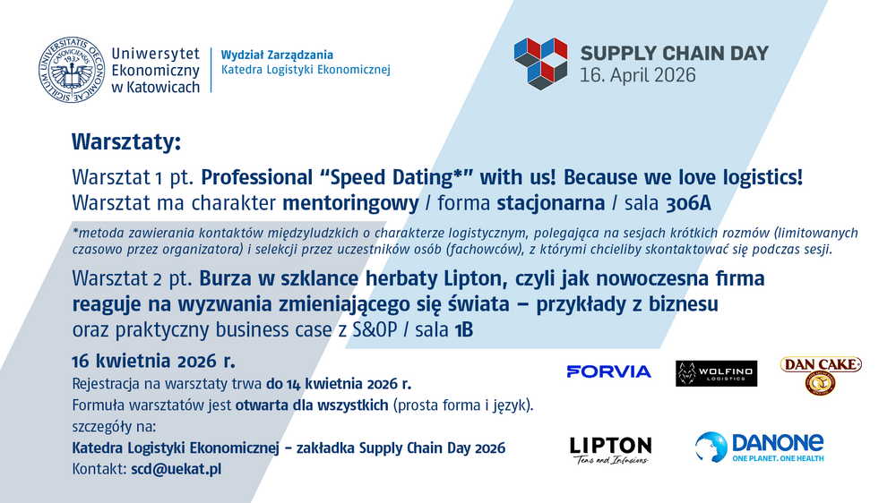 Plakat wydarzenia „Supply Chain Day”, organizowanego przez Uniwersytet Ekonomiczny w Katowicach (Wydział Zarządzania, Katedra Logistyki Ekonomicznej), zaplanowanego na 16 kwietnia 2026 roku. Grafika zawiera informacje o dwóch warsztatach.  Pierwszy warsztat pt. „Professional ‘Speed Dating’ with us! Because we love logistics!” ma charakter mentoringowy, odbywa się stacjonarnie w sali 306A i polega na krótkich, moderowanych rozmowach z ekspertami z branży logistycznej.  Drugi warsztat pt. „Burza w szklance herbaty Lipton, czyli jak nowoczesna firma reaguje na wyzwania zmieniającego się świata – przykłady z biznesu oraz praktyczny business case z S&OP” odbędzie się w sali 1B.  Na plakacie podano termin rejestracji do 14 kwietnia 2026 roku oraz informację, że udział jest otwarty dla wszystkich. Widoczne są także logotypy partnerów: Forvia, Wolfino Logistics, Dan Cake, Lipton i Danone. Kolorystyka plakatu utrzymana jest w odcieniach niebieskiego i bieli, z geometrycznymi elementami graficznymi.