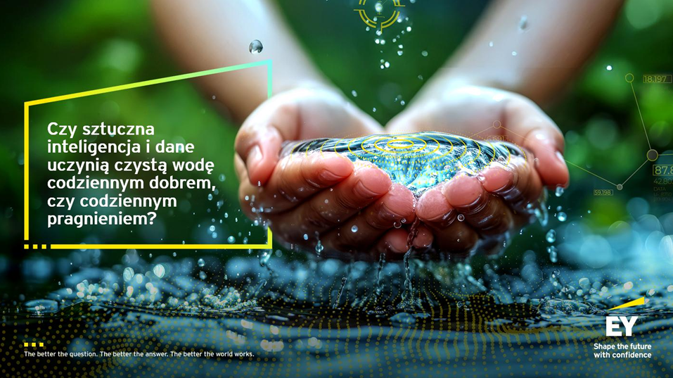 Grafika przedstawia dwie zbliżone dłonie trzymające czystą, przelewającą się wodę. W tle znajdują się zielone rośliny oraz delikatne elementy graficzne nawiązujące do danych i technologii. Po lewej stronie widnieje tekst: „Czy sztuczna inteligencja i dane uczynią czystą wodę codziennym dobrem, czy codziennym pragnieniem?”. W prawym dolnym rogu znajduje się logo EY z hasłem „Shape the future with confidence”.